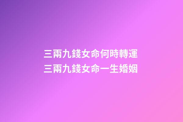 三兩九錢女命何時轉運 三兩九錢女命一生婚姻-第1張-觀點-玄機派